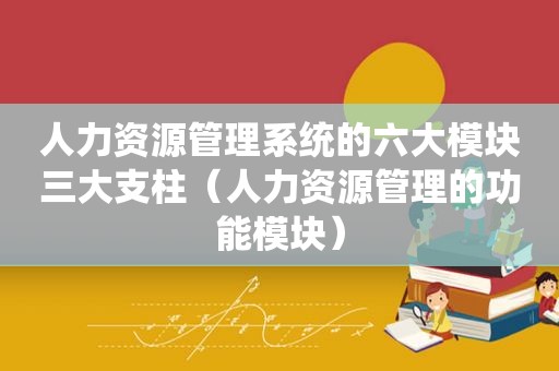 人力资源管理系统的六大模块三大支柱（人力资源管理的功能模块）