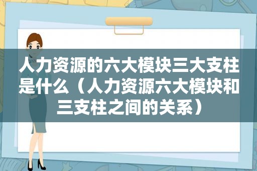 人力资源的六大模块三大支柱是什么（人力资源六大模块和三支柱之间的关系）