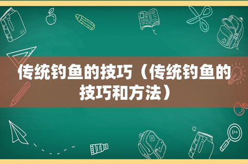 传统钓鱼的技巧（传统钓鱼的技巧和方法）