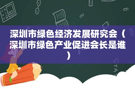 深圳市绿色经济发展研究会（深圳市绿色产业促进会长是谁）