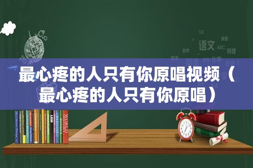 最心疼的人只有你原唱视频（最心疼的人只有你原唱）