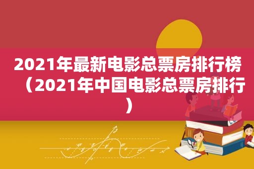 2021年最新电影总票房排行榜（2021年中国电影总票房排行）