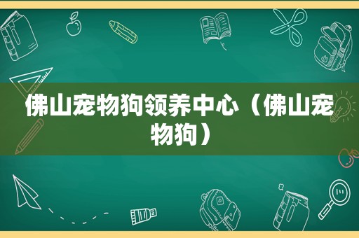 佛山宠物狗领养中心（佛山宠物狗）