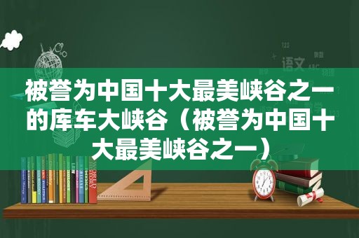 被誉为中国十大最美峡谷之一的库车大峡谷（被誉为中国十大最美峡谷之一）