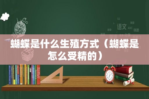 蝴蝶是什么生殖方式（蝴蝶是怎么受精的）