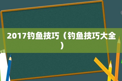 2017钓鱼技巧（钓鱼技巧大全）