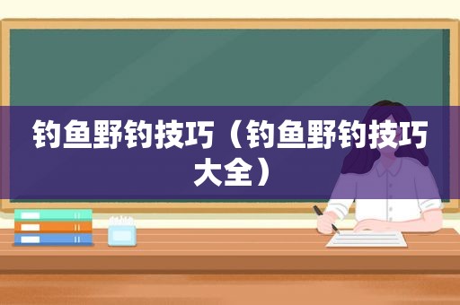 钓鱼野钓技巧（钓鱼野钓技巧大全）