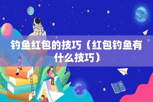 钓鱼红包的技巧（红包钓鱼有什么技巧）