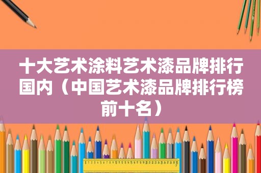 十大艺术涂料艺术漆品牌排行国内（中国艺术漆品牌排行榜前十名）