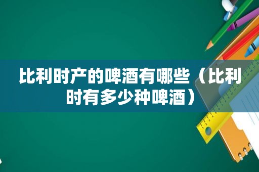 比利时产的啤酒有哪些（比利时有多少种啤酒）