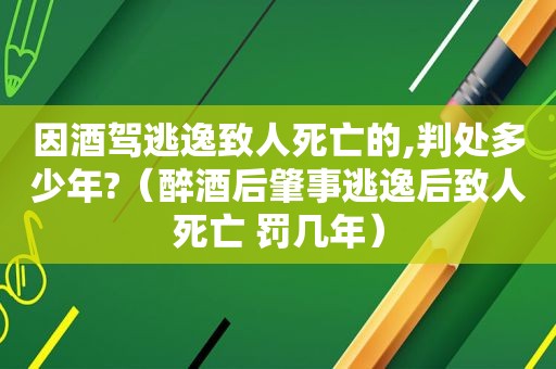 因酒驾逃逸致人死亡的,判处多少年?（醉酒后肇事逃逸后致人死亡 罚几年）