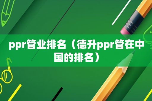 ppr管业排名（德升ppr管在中国的排名）