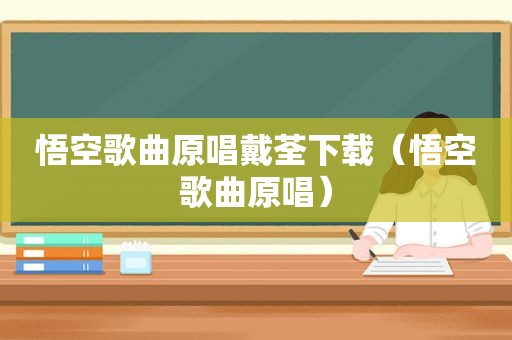 悟空歌曲原唱戴荃下载（悟空歌曲原唱）