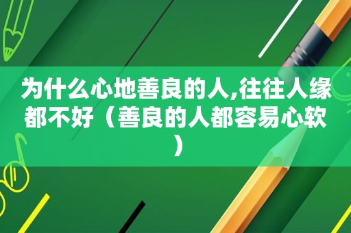 为什么心地善良的人,往往人缘都不好（善良的人都容易心软）