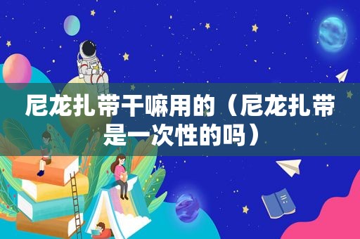 尼龙扎带干嘛用的（尼龙扎带是一次性的吗）