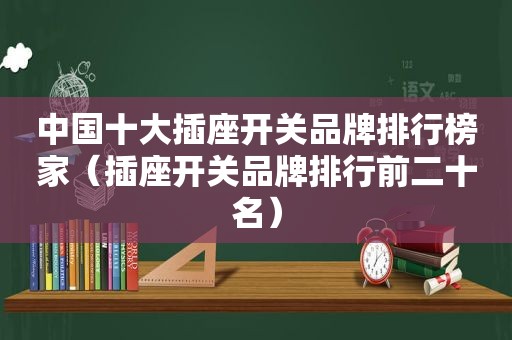 中国十大插座开关品牌排行榜家（插座开关品牌排行前二十名）