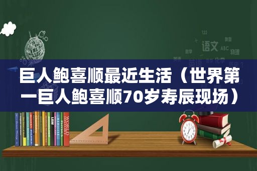 巨人鲍喜顺最近生活（世界第一巨人鲍喜顺70岁寿辰现场）