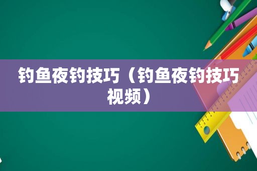 钓鱼夜钓技巧（钓鱼夜钓技巧视频）