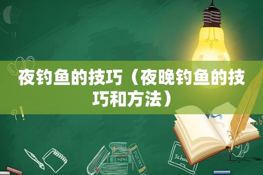 夜钓鱼的技巧（夜晚钓鱼的技巧和方法）