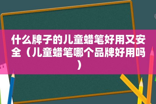 什么牌子的儿童蜡笔好用又安全（儿童蜡笔哪个品牌好用吗）