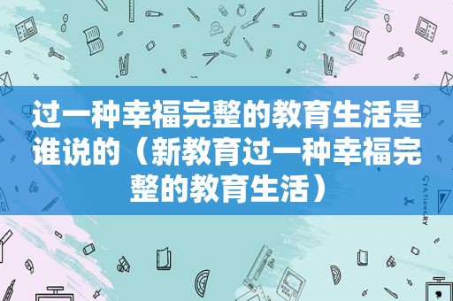 过一种幸福完整的教育生活是谁说的（新教育过一种幸福完整的教育生活）