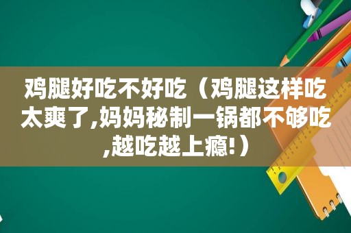 鸡腿好吃不好吃（鸡腿这样吃太爽了,妈妈秘制一锅都不够吃,越吃越上瘾!）