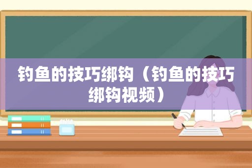 钓鱼的技巧绑钩（钓鱼的技巧绑钩视频）