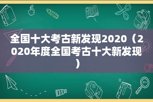 全国十大考古新发现2020（2020年度全国考古十大新发现）