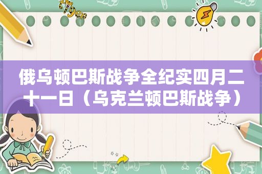 俄乌顿巴斯战争全纪实四月二十一日（乌克兰顿巴斯战争）