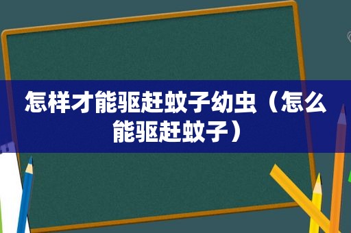 怎样才能驱赶蚊子幼虫（怎么能驱赶蚊子）