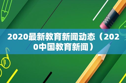 2020最新教育新闻动态（2020中国教育新闻）