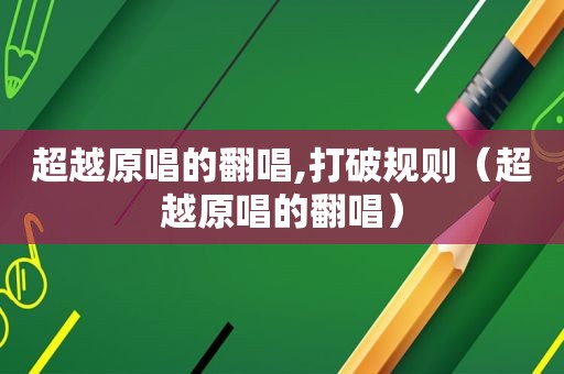 超越原唱的翻唱,打破规则（超越原唱的翻唱）