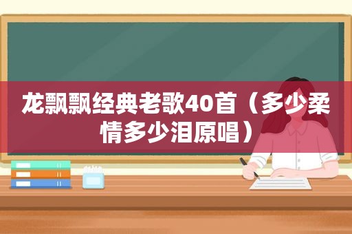 龙飘飘经典老歌40首（多少柔情多少泪原唱）