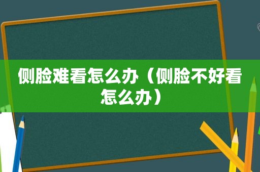 侧脸难看怎么办（侧脸不好看怎么办）