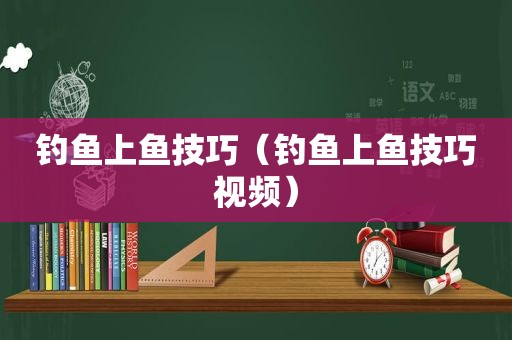 钓鱼上鱼技巧（钓鱼上鱼技巧视频）