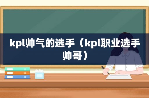 kpl帅气的选手（kpl职业选手帅哥）