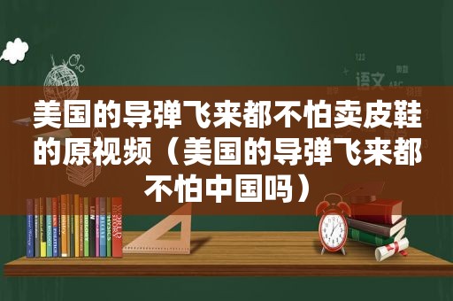 美国的导弹飞来都不怕卖皮鞋的原视频（美国的导弹飞来都不怕中国吗）