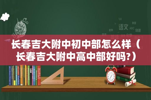 长春吉大附中初中部怎么样（长春吉大附中高中部好吗?）