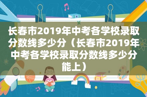 长春市2019年中考各学校录取分数线多少分（长春市2019年中考各学校录取分数线多少分能上）