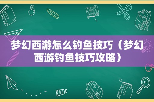 梦幻西游怎么钓鱼技巧（梦幻西游钓鱼技巧攻略）