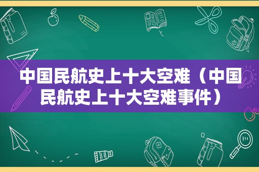 中国民航史上十大空难（中国民航史上十大空难事件）