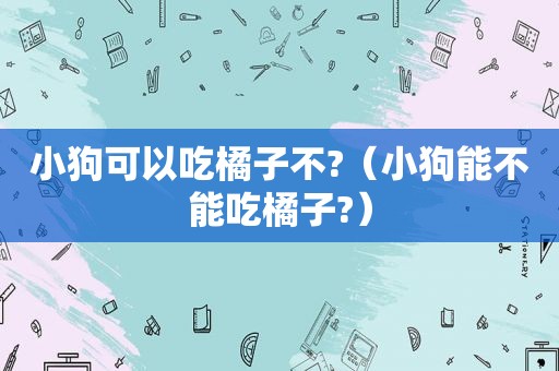 小狗可以吃橘子不?（小狗能不能吃橘子?）