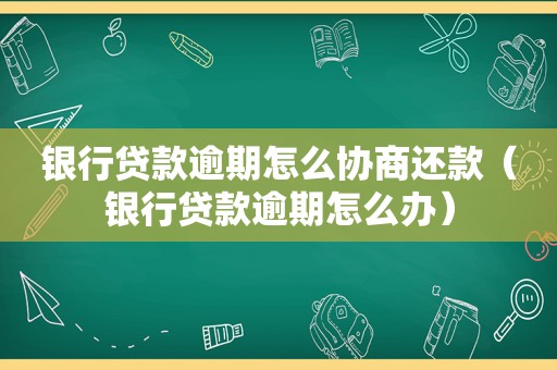 银行贷款逾期怎么协商还款（银行贷款逾期怎么办）