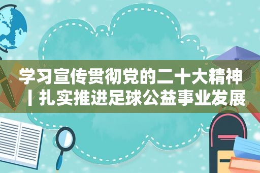 学习宣传贯彻党的二十大精神丨扎实推进足球公益事业发展