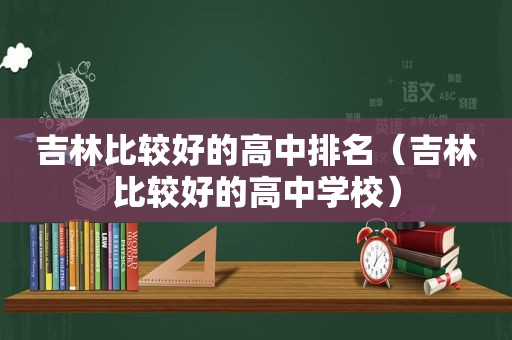 吉林比较好的高中排名（吉林比较好的高中学校）