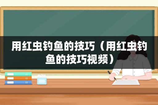 用红虫钓鱼的技巧（用红虫钓鱼的技巧视频）