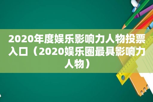 2020年度娱乐影响力人物投票入口（2020娱乐圈最具影响力人物）