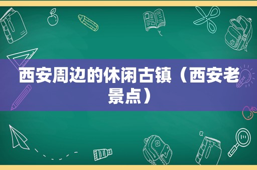 西安周边的休闲古镇（西安老景点）