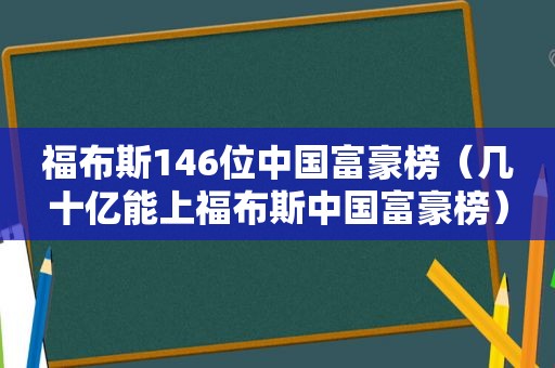 福布斯146位中国富豪榜（几十亿能上福布斯中国富豪榜）