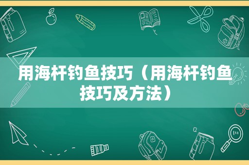 用海杆钓鱼技巧（用海杆钓鱼技巧及方法）